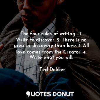 The four rules of writing... 1. Write to discover. 2. There is no greater discovery than love. 3. All love comes from the Creator. 4. Write what you will.