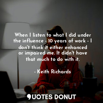  When I listen to what I did under the influence - 10 years of work - I don&#39;t... - Keith Richards - Quotes Donut