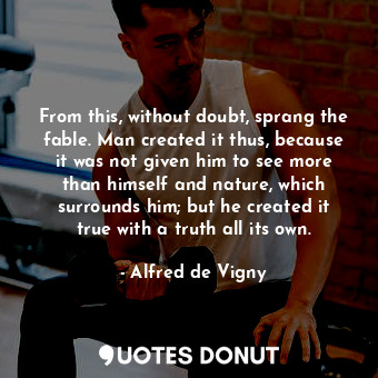  From this, without doubt, sprang the fable. Man created it thus, because it was ... - Alfred de Vigny - Quotes Donut