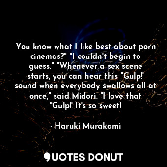 You know what I like best about porn cinemas?" "I couldn't begin to guess." "Whenever a sex scene starts, you can hear this "Gulp!' sound when everybody swallows all at once," said Midori. "I love that "Gulp!' It's so sweet!