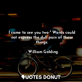 I came to see you two-" Words could not express the dull pain of these things.