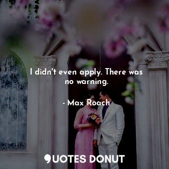  I didn&#39;t even apply. There was no warning.... - Max Roach - Quotes Donut