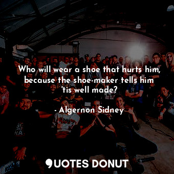  Who will wear a shoe that hurts him, because the shoe-maker tells him &#39;tis w... - Algernon Sidney - Quotes Donut