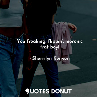  You freaking, flippin’, moronic frat boy!... - Sherrilyn Kenyon - Quotes Donut