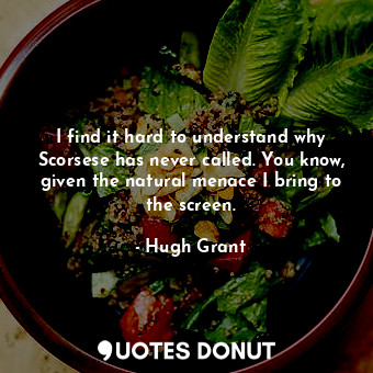  I find it hard to understand why Scorsese has never called. You know, given the ... - Hugh Grant - Quotes Donut