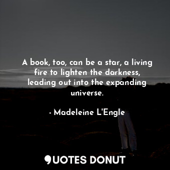 A book, too, can be a star, a living fire to lighten the darkness, leading out into the expanding universe.