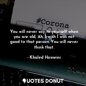  You will never say to yourself when you are old, Ah, I wish I was not good to th... - Khaled Hosseini - Quotes Donut
