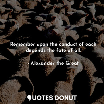 Remember upon the conduct of each depends the fate of all.