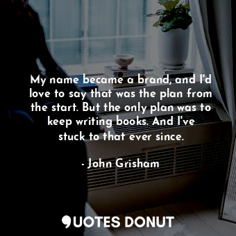  My name became a brand, and I&#39;d love to say that was the plan from the start... - John Grisham - Quotes Donut