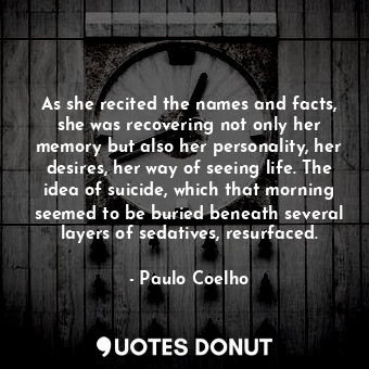 As she recited the names and facts, she was recovering not only her memory but also her personality, her desires, her way of seeing life. The idea of suicide, which that morning seemed to be buried beneath several layers of sedatives, resurfaced.