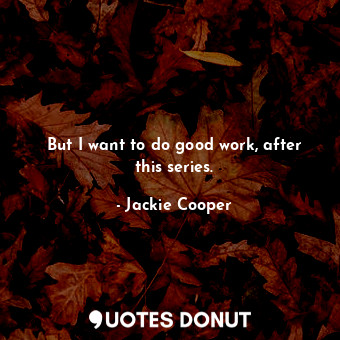  But I want to do good work, after this series.... - Jackie Cooper - Quotes Donut