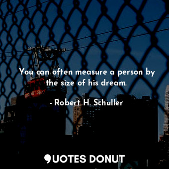 You can often measure a person by the size of his dream.