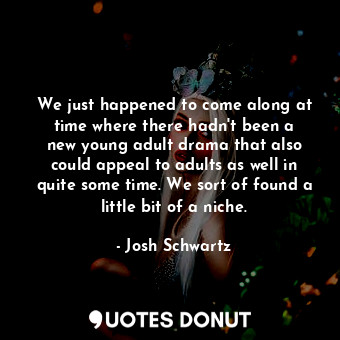  We just happened to come along at time where there hadn&#39;t been a new young a... - Josh Schwartz - Quotes Donut