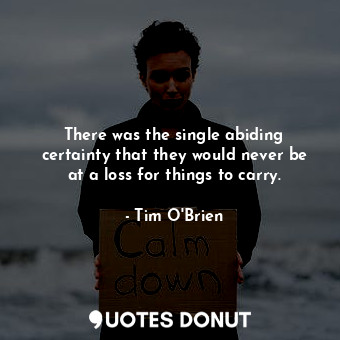  There was the single abiding certainty that they would never be at a loss for th... - Tim O&#039;Brien - Quotes Donut