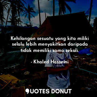  Kehilangan sesuatu yang kita miliki selalu lebih menyakitkan daripada tidak memi... - Khaled Hosseini - Quotes Donut