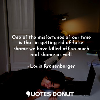  One of the misfortunes of our time is that in getting rid of false shame we have... - Louis Kronenberger - Quotes Donut