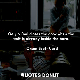 Only a fool closes the door when the wolf is already inside the barn.