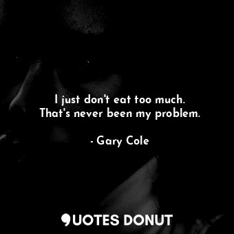 I just don&#39;t eat too much. That&#39;s never been my problem.