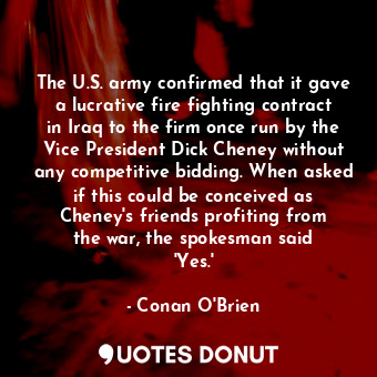The U.S. army confirmed that it gave a lucrative fire fighting contract in Iraq to the firm once run by the Vice President Dick Cheney without any competitive bidding. When asked if this could be conceived as Cheney&#39;s friends profiting from the war, the spokesman said &#39;Yes.&#39;