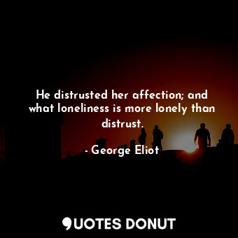 He distrusted her affection; and what loneliness is more lonely than distrust.