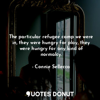  The particular refugee camp we were in, they were hungry for play, they were hun... - Connie Sellecca - Quotes Donut