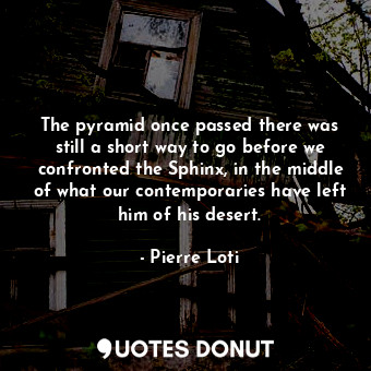 The pyramid once passed there was still a short way to go before we confronted the Sphinx, in the middle of what our contemporaries have left him of his desert.