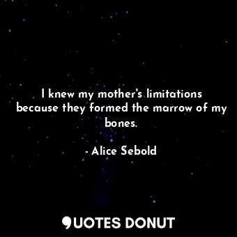  I knew my mother's limitations because they formed the marrow of my bones.... - Alice Sebold - Quotes Donut