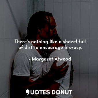  There's nothing like a shovel full of dirt to encourage literacy.... - Margaret Atwood - Quotes Donut