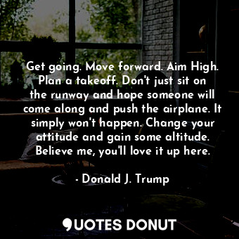  Get going. Move forward. Aim High. Plan a takeoff. Don't just sit on the runway ... - Donald J. Trump - Quotes Donut