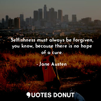 Selfishness must always be forgiven, you know, because there is no hope of a cure.