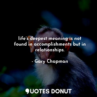 life’s deepest meaning is not found in accomplishments but in relationships.