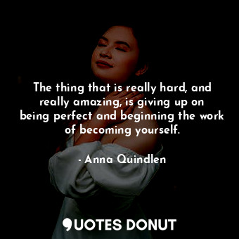 The thing that is really hard, and really amazing, is giving up on being perfect and beginning the work of becoming yourself.