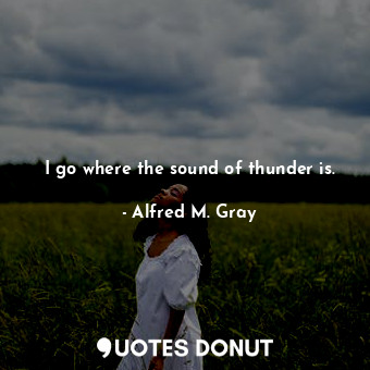 I go where the sound of thunder is.