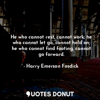  He who cannot rest, cannot work; he who cannot let go, cannot hold on; he who ca... - Harry Emerson Fosdick - Quotes Donut