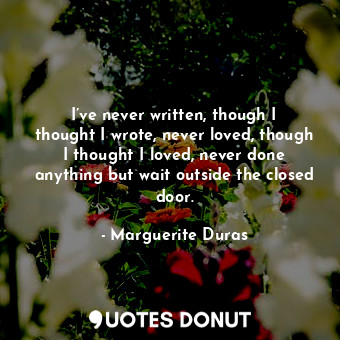  I’ve never written, though I thought I wrote, never loved, though I thought I lo... - Marguerite Duras - Quotes Donut