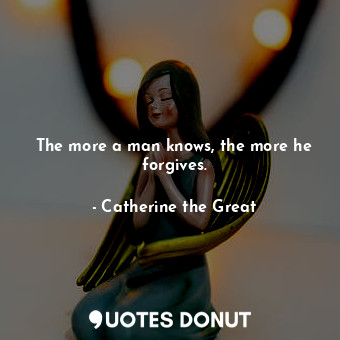  The more a man knows, the more he forgives.... - Catherine the Great - Quotes Donut
