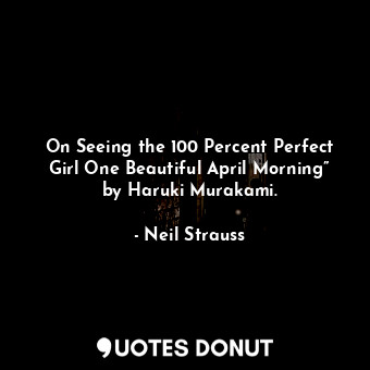  On Seeing the 100 Percent Perfect Girl One Beautiful April Morning” by Haruki Mu... - Neil Strauss - Quotes Donut