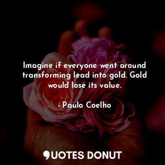 Imagine if everyone went around transforming lead into gold. Gold would lose its value.