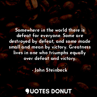 Somewhere in the world there is defeat for everyone. Some are destroyed by defeat, and some made small and mean by victory. Greatness lives in one who triumphs equally over defeat and victory.