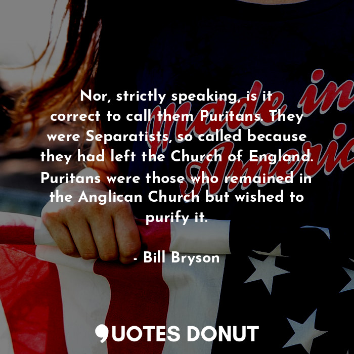  Nor, strictly speaking, is it correct to call them Puritans. They were Separatis... - Bill Bryson - Quotes Donut