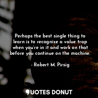  Perhaps the best single thing to learn is to recognize a value trap when you’re ... - Robert M. Pirsig - Quotes Donut