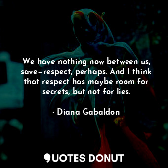 We have nothing now between us, save—respect, perhaps. And I think that respect has maybe room for secrets, but not for lies.