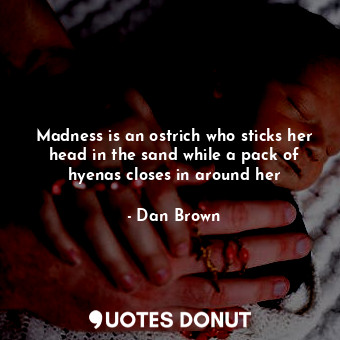  Madness is an ostrich who sticks her head in the sand while a pack of hyenas clo... - Dan Brown - Quotes Donut