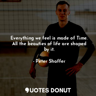  Everything we feel is made of Time. All the beauties of life are shaped by it.... - Peter Shaffer - Quotes Donut