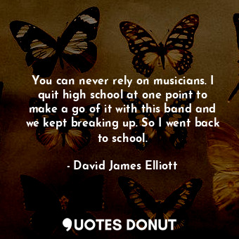  You can never rely on musicians. I quit high school at one point to make a go of... - David James Elliott - Quotes Donut