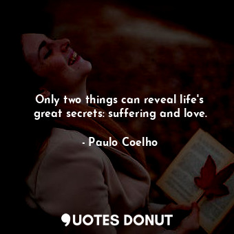 Only two things can reveal life's great secrets: suffering and love.