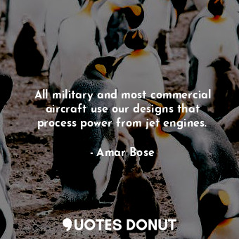  All military and most commercial aircraft use our designs that process power fro... - Amar Bose - Quotes Donut