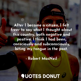  After I became a citizen, I felt freer to say what I thought about this country,... - Robert MacNeil - Quotes Donut