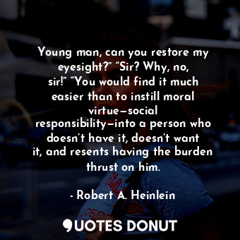 Young man, can you restore my eyesight?” “Sir? Why, no, sir!” “You would find it much easier than to instill moral virtue—social responsibility—into a person who doesn’t have it, doesn’t want it, and resents having the burden thrust on him.