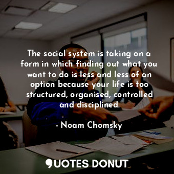 The social system is taking on a form in which finding out what you want to do is less and less of an option because your life is too structured, organised, controlled and disciplined.